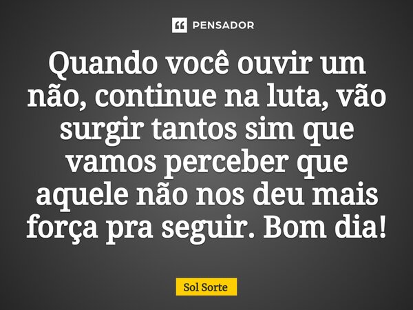 ⁠Quando você ouvir um não, continue na luta, vão surgir tantos sim que vamos perceber que aquele não nos deu mais força pra seguir. Bom dia!... Frase de Sol Sorte.