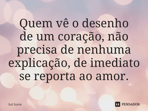 ⁠Quem vê o desenho
de um coração, não
precisa de nenhuma
explicação, de imediato
se reporta ao amor.... Frase de Sol Sorte.