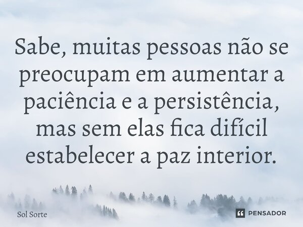 ⁠Sabe, muitas pessoas não se preocupam em aumentar a paciência e a persistência, mas sem elas fica difícil estabelecer a paz interior.... Frase de Sol Sorte.