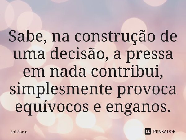 ⁠Sabe, na construção de uma decisão, a pressa em nada contribui, simplesmente provoca equívocos e enganos.... Frase de Sol Sorte.