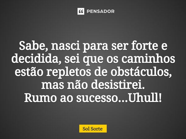 ⁠Sabe, nasci para ser forte e decidida, sei que os caminhos estão repletos de obstáculos, mas não desistirei. Rumo ao sucesso...Uhull!... Frase de Sol Sorte.