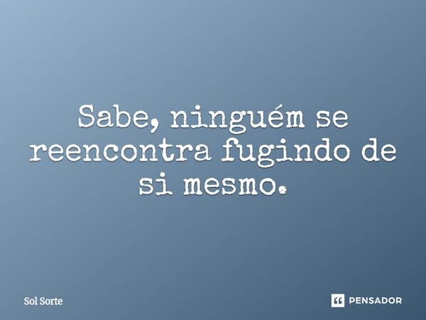 Sabe, ninguém se reencontra fugindo de si mesmo.... Frase de Sol Sorte.