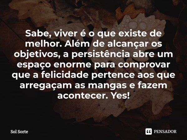 ⁠Sabe, viver é o que existe de melhor. Além de alcançar os objetivos, a persistência abre um espaço enorme para comprovar que a felicidade pertence aos que arre... Frase de Sol Sorte.