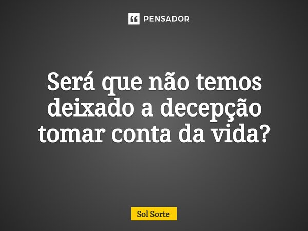 ⁠Será que não temos deixado a decepção tomar conta da vida?... Frase de Sol Sorte.