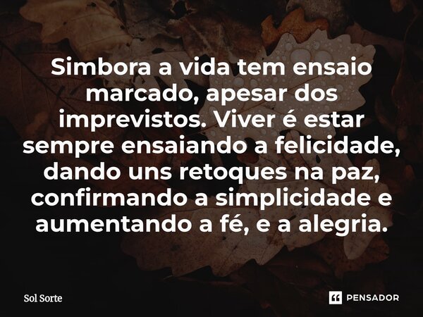 ⁠Simbora a vida tem ensaio marcado, apesar dos imprevistos. Viver é estar sempre ensaiando a felicidade, dando uns retoques na paz, confirmando a simplicidade e... Frase de Sol Sorte.