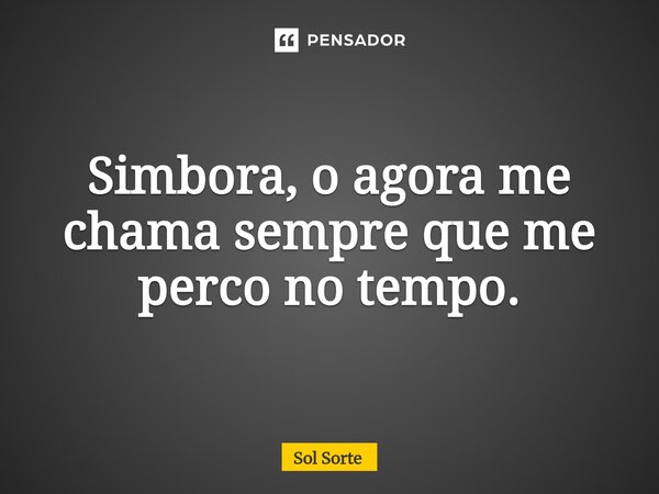 Simbora, o agora me chama sempre que me perco no tempo.... Frase de Sol Sorte.