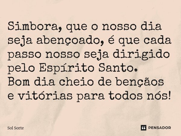 Simbora, que o nosso dia seja abençoado, é que cada passo nosso seja dirigido pelo Espírito Santo. Bom dia cheio de bençãos e vitórias para todos nós!... Frase de Sol Sorte.