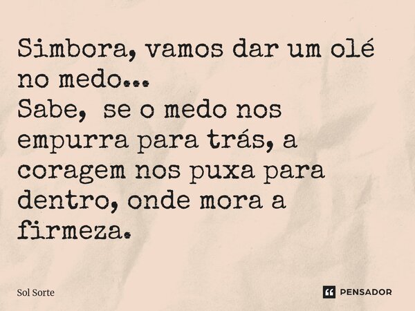 ⁠Simbora, vamos dar um olé no medo... Sabe, se o medo nos empurra para trás, a coragem nos puxa para dentro, onde mora a firmeza.... Frase de Sol Sorte.