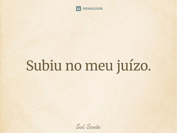 ⁠Subiu no meu juízo.... Frase de Sol Sorte.