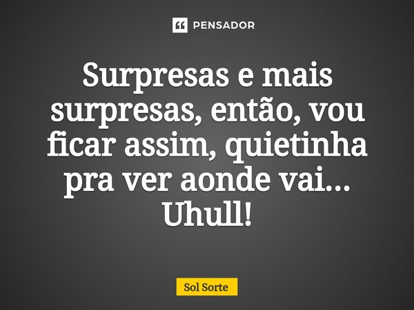 ⁠Surpresas e mais surpresas, então, vou ficar assim, quietinha pra ver aonde vai... Uhull!... Frase de Sol Sorte.