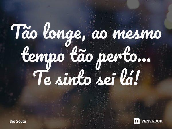 ⁠Tão longe, ao mesmo tempo tão perto...
Te sinto sei lá!... Frase de Sol Sorte.