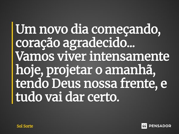 ⁠Um novo dia começando, coração agradecido... Vamos viver intensamente hoje, projetar o amanhã, tendo Deus nossa frente, e tudo vai dar certo.... Frase de Sol Sorte.