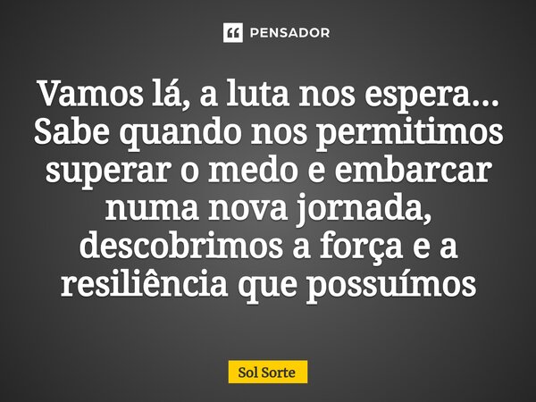 ⁠Vamos lá, a luta nos espera... Sabe quando nos permitimos superar o medo e embarcar numa nova jornada, descobrimos a força e a resiliência que possuímos... Frase de Sol Sorte.