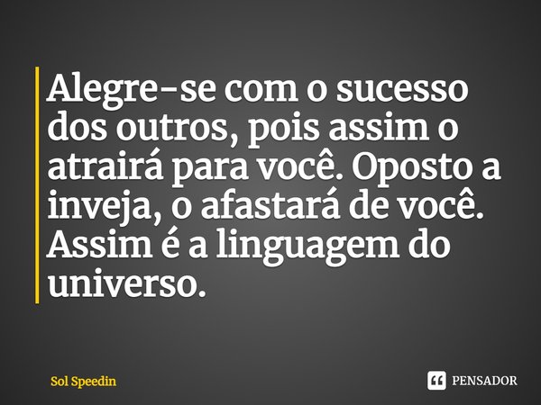 ⁠Alegre-se com o sucesso dos outros, pois assim o atrairá para você. Oposto a inveja, o afastará de você. Assim é a linguagem do universo.... Frase de Sol Speedin.