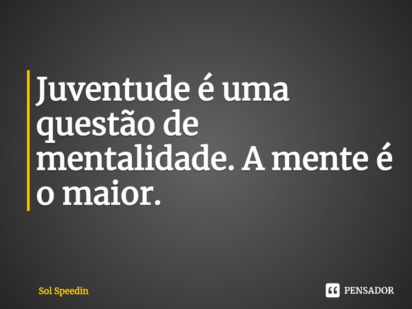 ⁠Juventude é uma questão de mentalidade. A mente é o maior.... Frase de Sol Speedin.