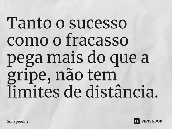 ⁠⁠Tanto o sucesso como o fracasso pega mais do que a gripe, não tem limites de distância.... Frase de Sol Speedin.