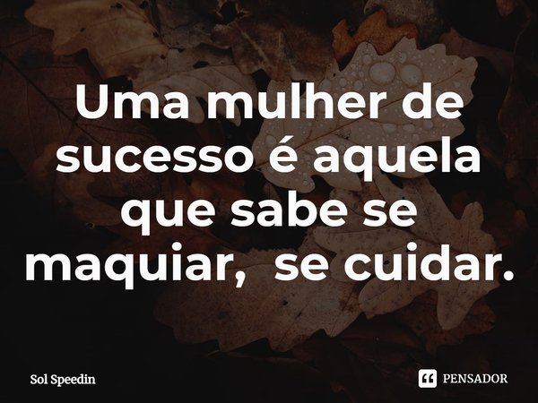 ⁠Uma mulher de sucesso é aquela que sabe se maquiar, se cuidar.... Frase de Sol Speedin.