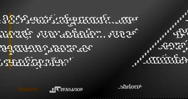 2019 está chegando...me aguarde, vou abalar...você será pequeno para as minhas realizações!... Frase de SolSorte.