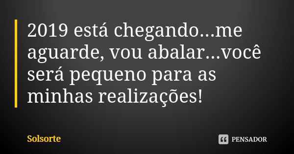 2019 está chegando...me aguarde, vou abalar...você será pequeno para as minhas realizações!... Frase de SolSorte.