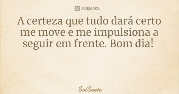 A certeza que tudo dará certo me move e me impulsiona a seguir em frente. Bom dia!... Frase de SolSorte.