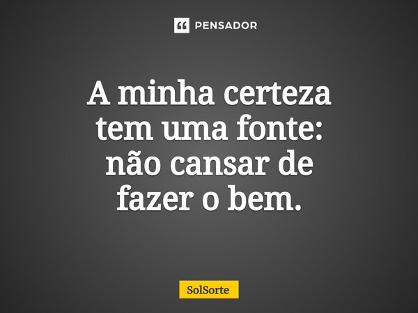 ⁠A minha certeza tem uma fonte: não cansar de fazer o bem.... Frase de Solsorte.