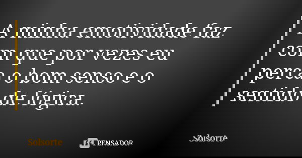 A minha emotividade faz com que por vezes eu perca o bom senso e o sentido de lógica.... Frase de SolSorte.