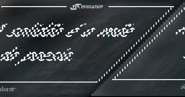 A solidão é a mãe da poesia.... Frase de SolSorte.