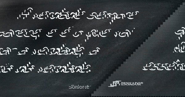 A verdade sempre aparece, e é o que vai ficar a verdade, a essência da verdade.... Frase de SolSorte.