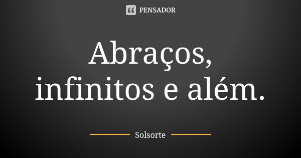 Abraços, infinitos e além.... Frase de SolSorte.