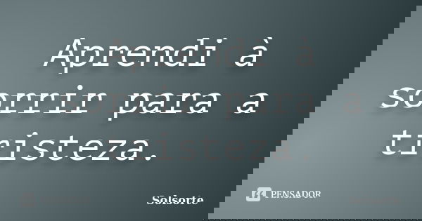 Aprendi à sorrir para a tristeza.... Frase de SolSorte.