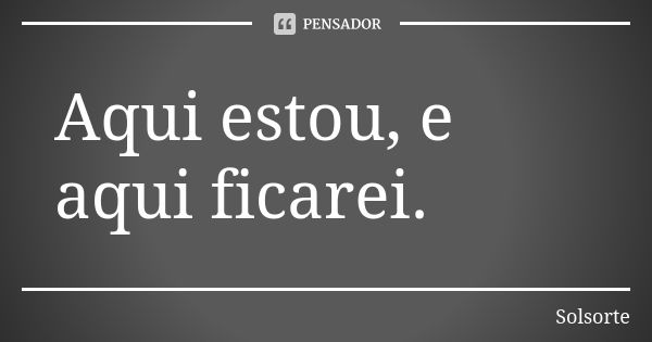 Aqui estou, e aqui ficarei.... Frase de SolSorte.