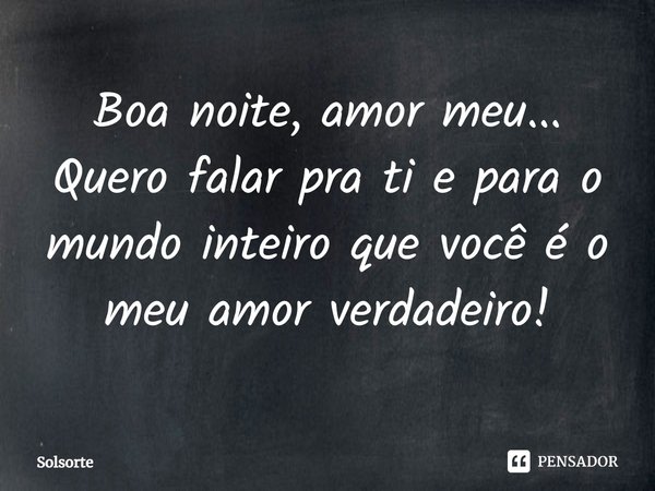 Boa noite, amor meu... Quero falar pra ti e para o mundo inteiro que você é o meu amor verdadeiro!... Frase de SolSorte.