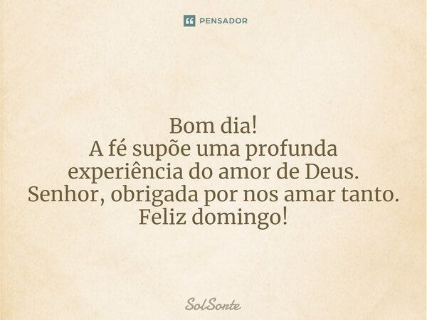 Bom dia! ⁠A fé supõe uma profunda experiência do amor de Deus. Senhor, obrigada por nos amar tanto. Feliz domingo!... Frase de Solsorte.