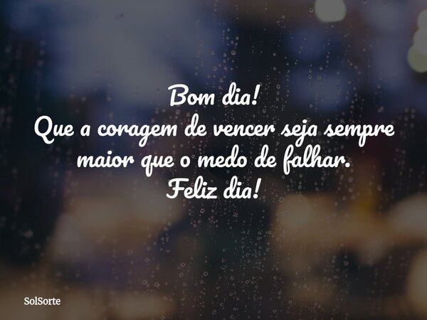Bom dia! Que a coragem de vencer seja sempre maior que o medo de falhar. Feliz dia!... Frase de SolSorte.
