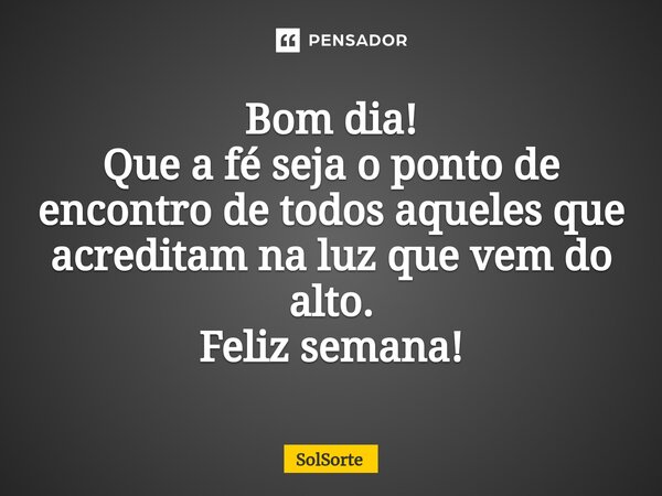 ⁠Bom dia! Que a fé seja o ponto de encontro de todos aqueles que acreditam na luz que vem do alto. Feliz semana!... Frase de Solsorte.