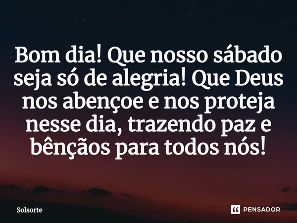 ⁠Bom dia! Que nosso sábado seja só de alegria! Que Deus nos abençoe e nos proteja nesse dia, trazendo paz e bênçãos para todos nós!... Frase de SolSorte.