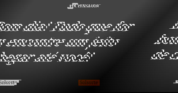 Bom dia! Tudo que for bom encontre um jeito de chegar até você!... Frase de SolSorte.