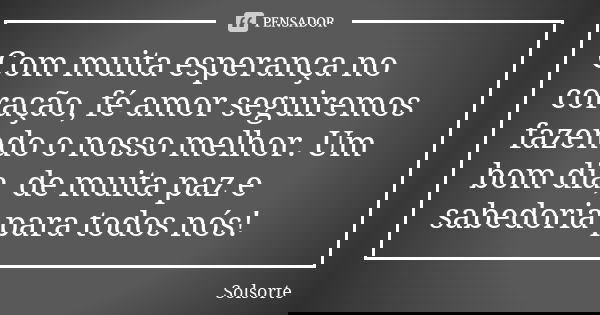 Com muita esperança no coração, fé amor seguiremos fazendo o nosso melhor. Um bom dia, de muita paz e sabedoria para todos nós!... Frase de SolSorte.