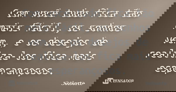 Com você tudo fica tão mais fácil, os sonhos vem, e os desejos de realiza-los fica mais esperançosos.... Frase de SolSorte.