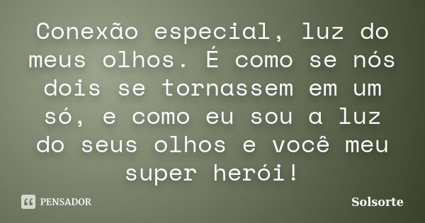 Conexão especial, luz do meus olhos. É como se nós dois se tornassem em um só, e como eu sou a luz do seus olhos e você meu super herói!... Frase de SolSorte.