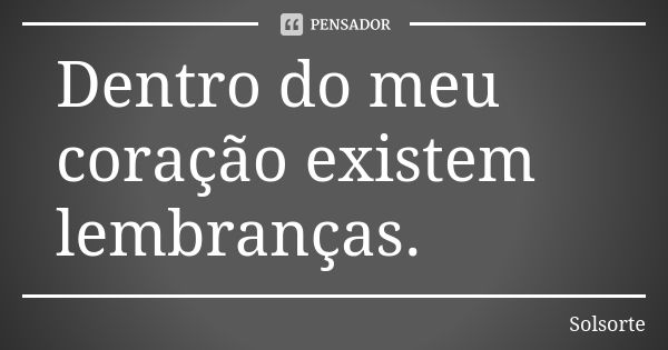 Dentro do meu coração existem lembranças.... Frase de SolSorte.