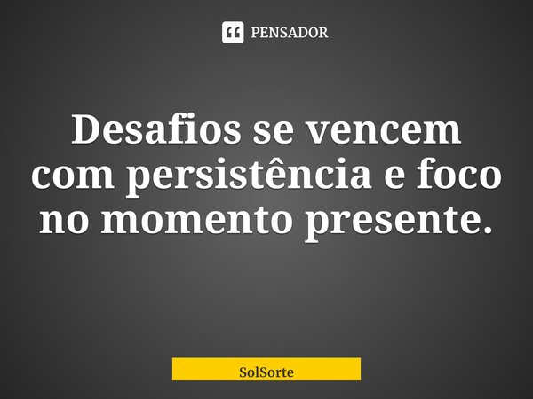 ⁠Desafios se vencem com persistência e foco no momento presente.... Frase de SolSorte.