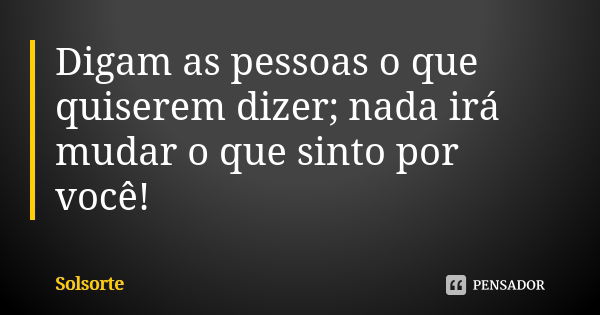 Digam as pessoas o que quiserem dizer; nada irá mudar o que sinto por você!... Frase de SolSorte.