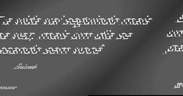 E a vida vai seguindo mais uma vez, mais um dia se passando sem você... Frase de SolSorte.