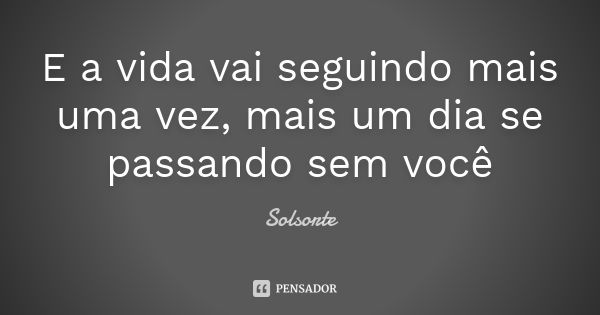 E a vida vai seguindo mais uma vez, mais um dia se passando sem você... Frase de SolSorte.