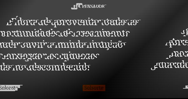 É hora de aproveitar todas as oportunidades de crescimento. Aprender ouvir a minha intuição para enxergar as riquezas guardadas no desconhecido.... Frase de SolSorte.