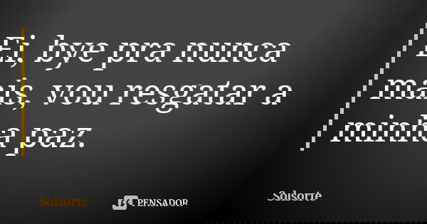 Ei, bye pra nunca mais, vou resgatar a minha paz.... Frase de SolSorte.