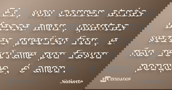 Ei, vou correr atrás desse amor, quantas vezes preciso for, e não reclame por favor porque, é amor.... Frase de SolSorte.