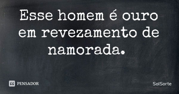 Esse homem é ouro em revezamento de namorada.... Frase de SolSorte.