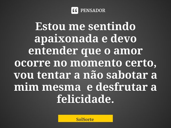 ⁠Estou me sentindo apaixonada e devo entender que o amor ocorre no momento certo, vou tentar a não sabotar a mim mesma e desfrutar a felicidade.... Frase de SolSorte.